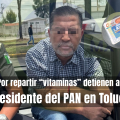 Presidente del PAN Toluca detenido por repartir supuestas vitaminas afuera de kínder